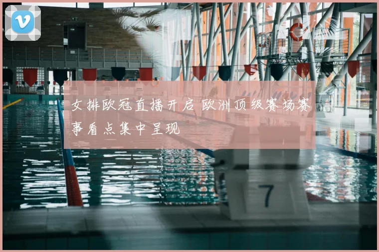 女排欧冠直播开启 欧洲顶级赛场赛事看点集中呈现