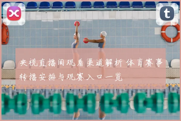 央视直播间观看渠道解析 体育赛事转播安排与观赛入口一览