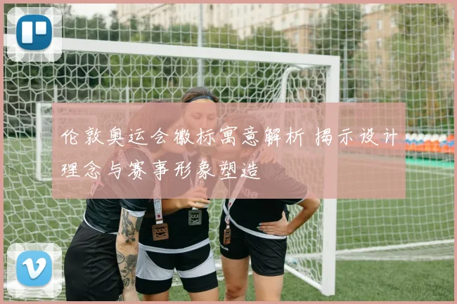 伦敦奥运会徽标寓意解析 揭示设计理念与赛事形象塑造
