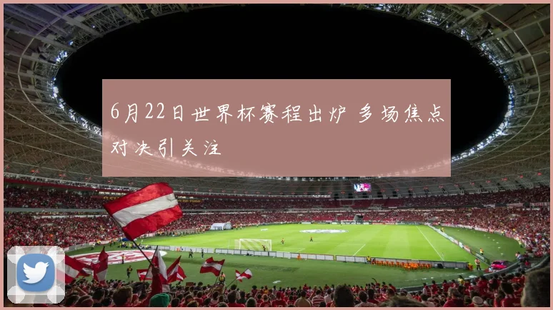 6月22日世界杯赛程出炉 多场焦点对决引关注