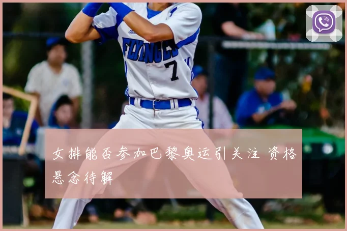 女排能否参加巴黎奥运引关注 资格悬念待解
