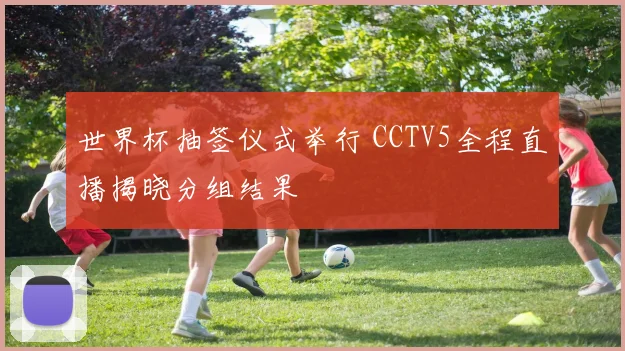 世界杯抽签仪式举行 CCTV5全程直播揭晓分组结果