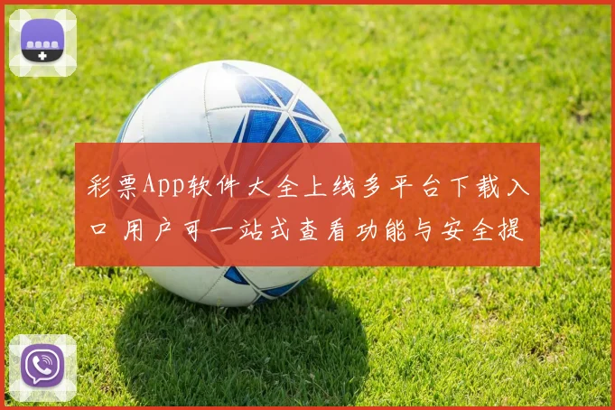彩票App软件大全上线多平台下载入口 用户可一站式查看功能与安全提示