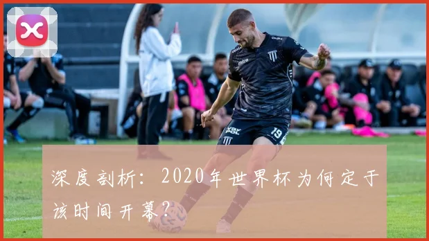 深度剖析:2020年世界杯为何定于该时间开幕?