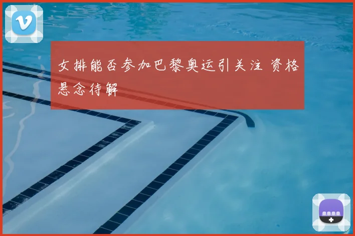 女排能否参加巴黎奥运引关注 资格悬念待解