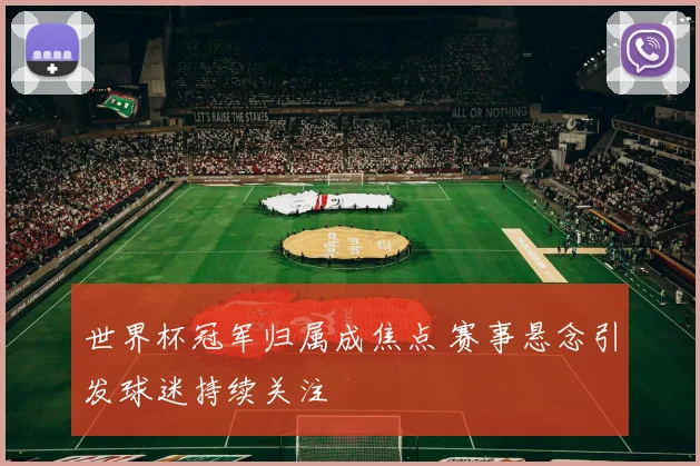 世界杯冠军归属成焦点 赛事悬念引发球迷持续关注