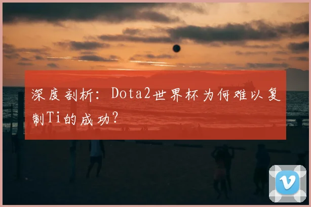 深度剖析：Dota2世界杯为何难以复制Ti的成功？