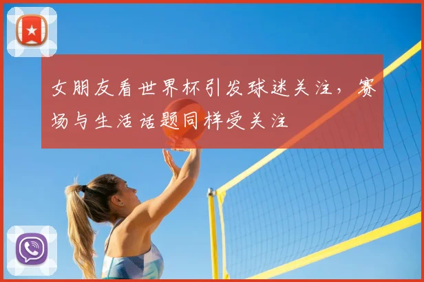 女朋友看世界杯引发球迷关注,赛场与生活话题同样受关注