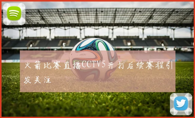 火箭比赛直播CCTV5开打后续赛程引发关注