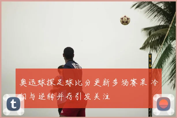 奥迅球探足球比分更新多场赛果 冷门与逆转并存引发关注