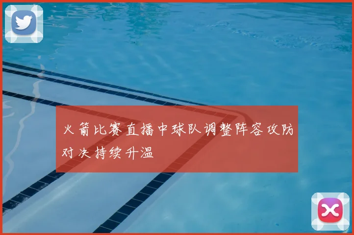 火箭比赛直播中球队调整阵容攻防对决持续升温