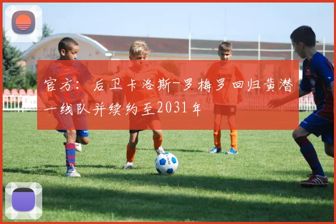 官方：后卫卡洛斯-罗梅罗回归黄潜一线队并续约至2031年