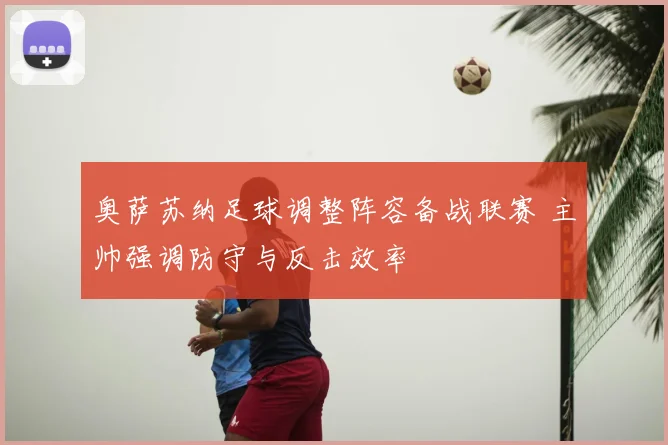 奥萨苏纳足球调整阵容备战联赛 主帅强调防守与反击效率