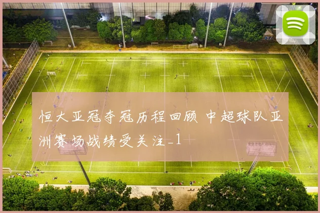 恒大亚冠夺冠历程回顾 中超球队亚洲赛场战绩受关注_1