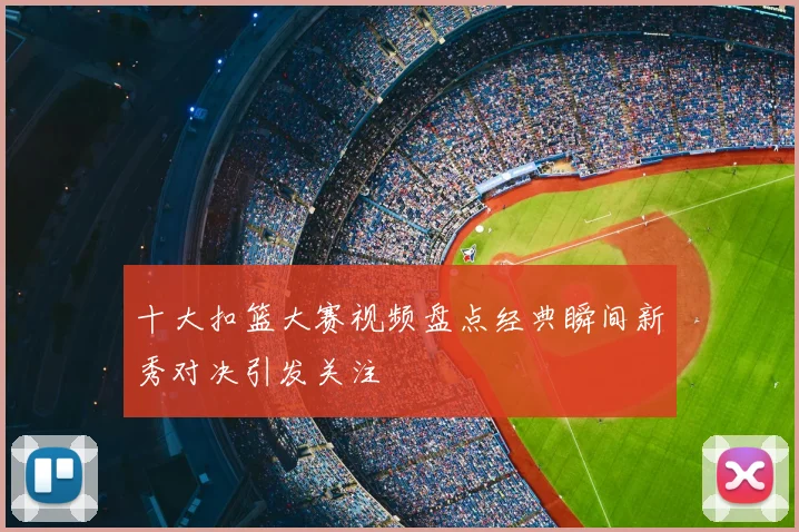 十大扣篮大赛视频盘点经典瞬间新秀对决引发关注