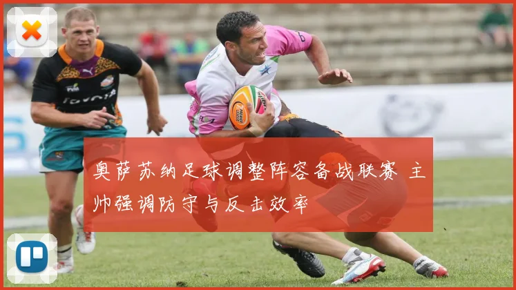 奥萨苏纳足球调整阵容备战联赛 主帅强调防守与反击效率