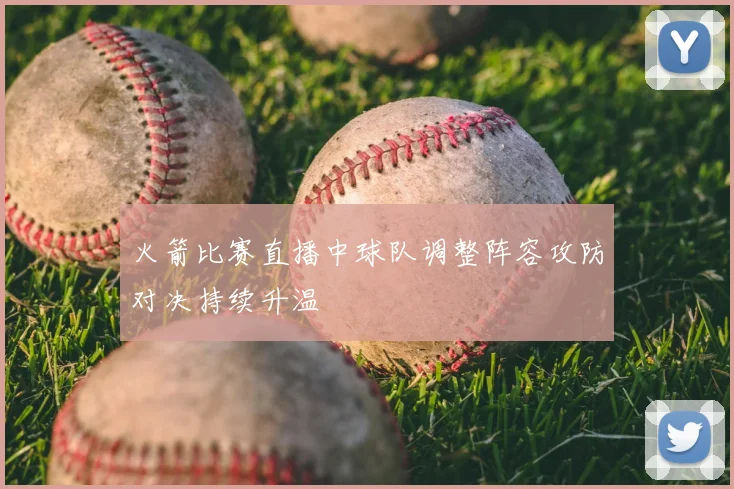 火箭比赛直播中球队调整阵容攻防对决持续升温