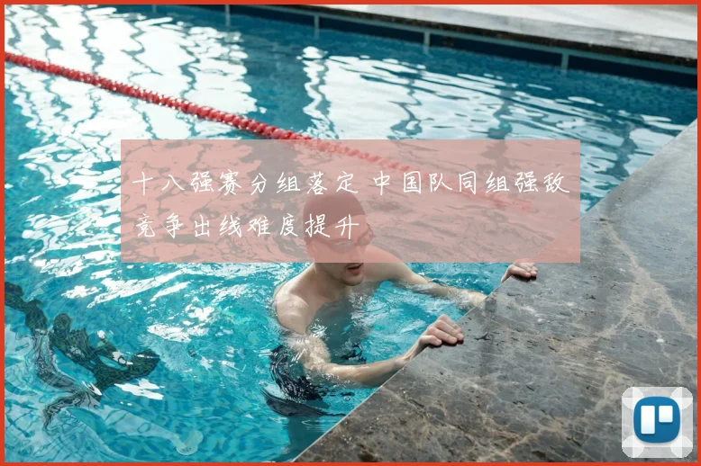 十八强赛分组落定 中国队同组强敌竞争出线难度提升