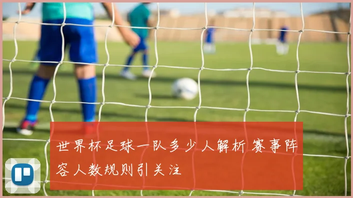 世界杯足球一队多少人解析 赛事阵容人数规则引关注