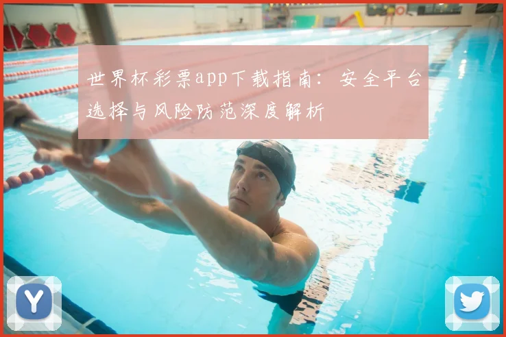 世界杯彩票app下载指南:安全平台选择与风险防范深度解析
