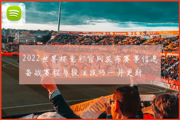 2022世界杯竞彩官网发布赛事信息 备战赛程与投注技巧一并更新
