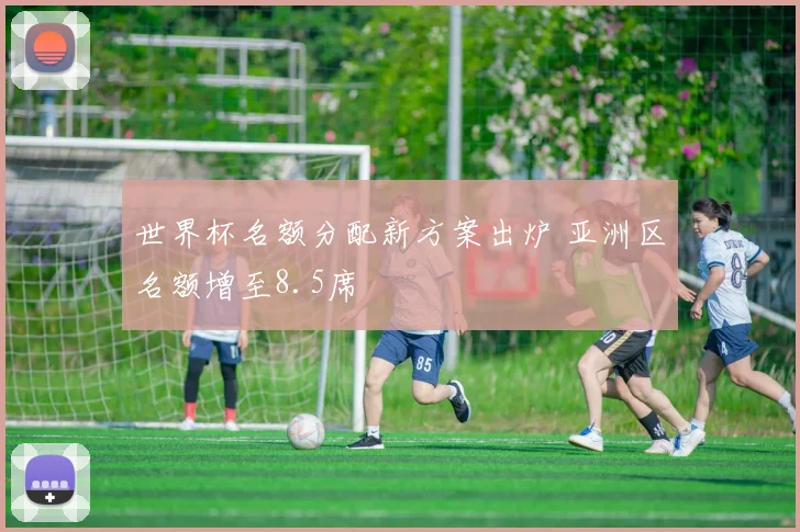 世界杯名额分配新方案出炉 亚洲区名额增至8.5席