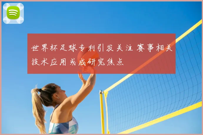 世界杯足球专利引发关注 赛事相关技术应用或成研究焦点