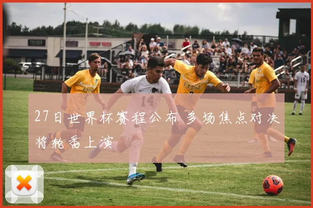27日世界杯赛程公布 多场焦点对决将轮番上演