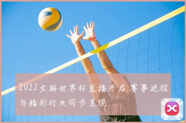 2022女排世界杯直播开启 赛事进程与精彩对决同步呈现