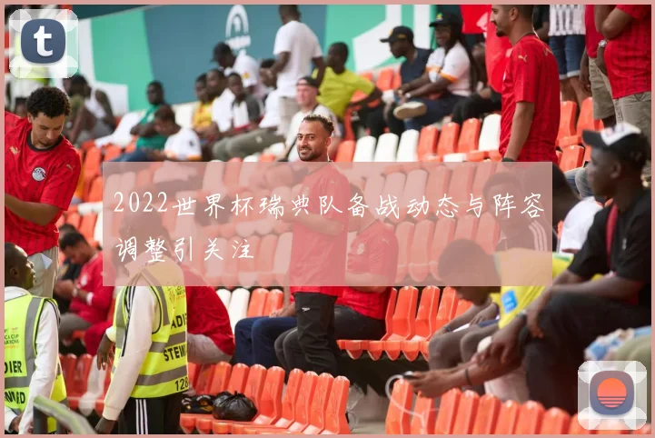 2022世界杯瑞典队备战动态与阵容调整引关注