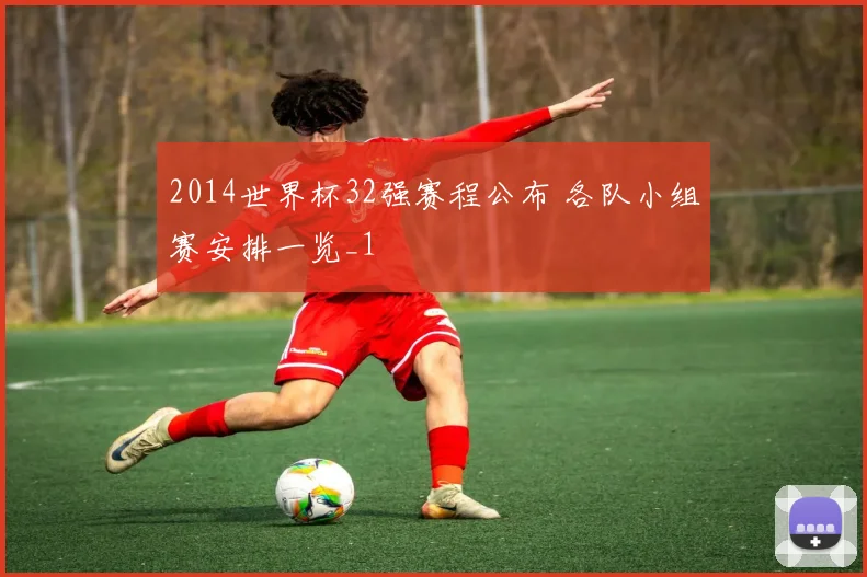 2014世界杯32强赛程公布 各队小组赛安排一览_1