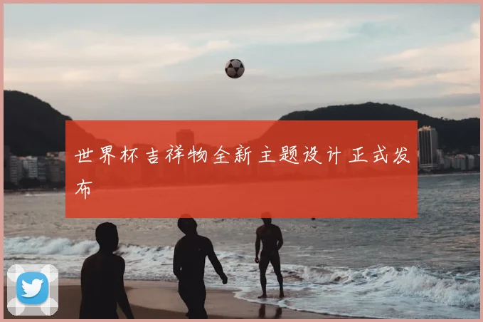 世界杯吉祥物全新主题设计正式发布