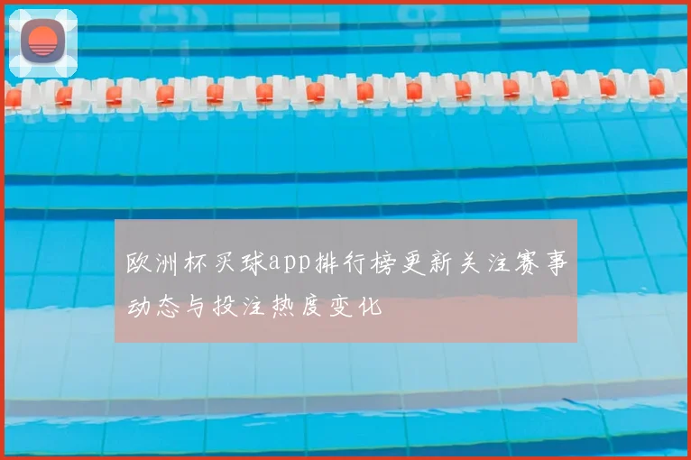 欧洲杯买球app排行榜更新关注赛事动态与投注热度变化