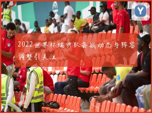 2022世界杯瑞典队备战动态与阵容调整引关注