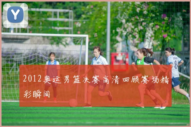 2012奥运男篮决赛高清回顾赛场精彩瞬间