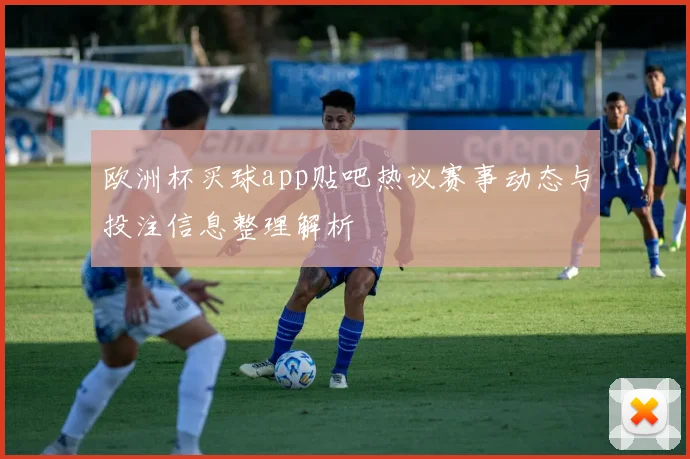 欧洲杯买球app贴吧热议赛事动态与投注信息整理解析