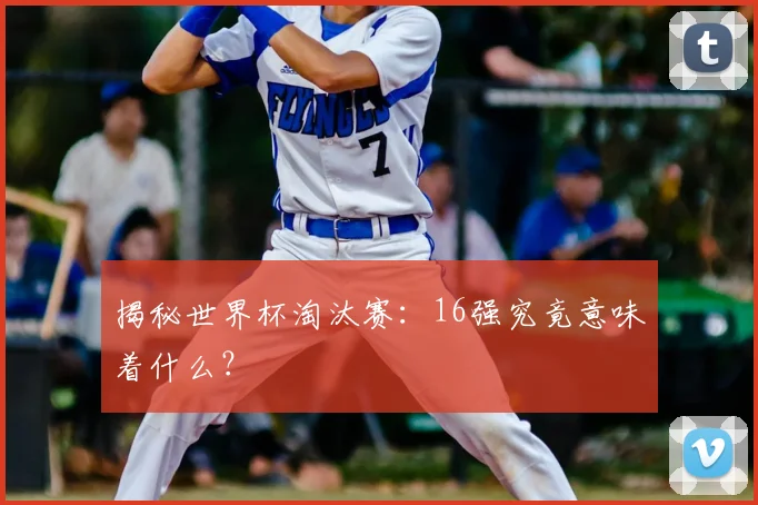 揭秘世界杯淘汰赛:16强究竟意味着什么?