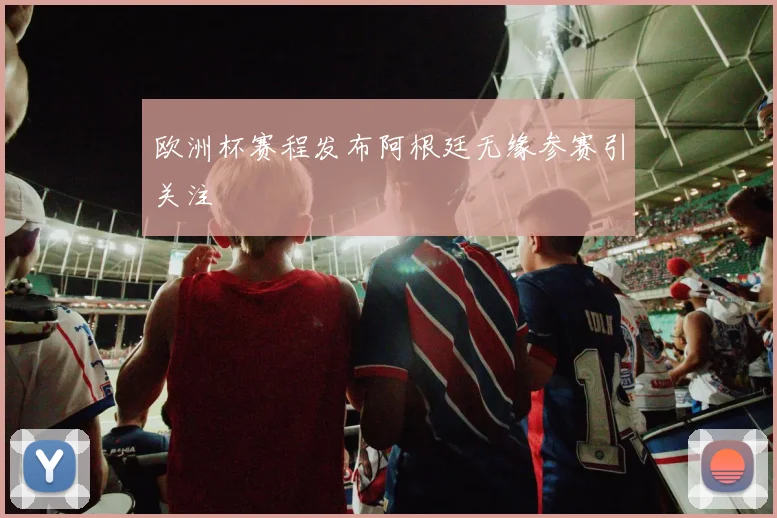 欧洲杯赛程发布阿根廷无缘参赛引关注
