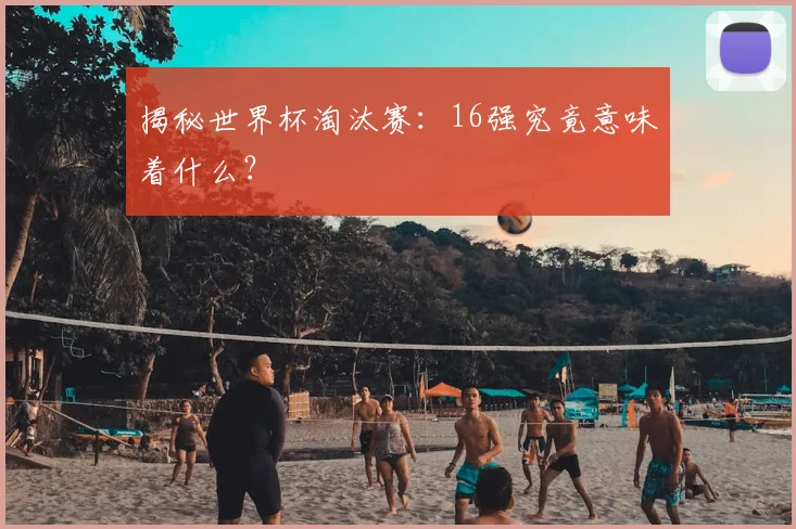 揭秘世界杯淘汰赛:16强究竟意味着什么?