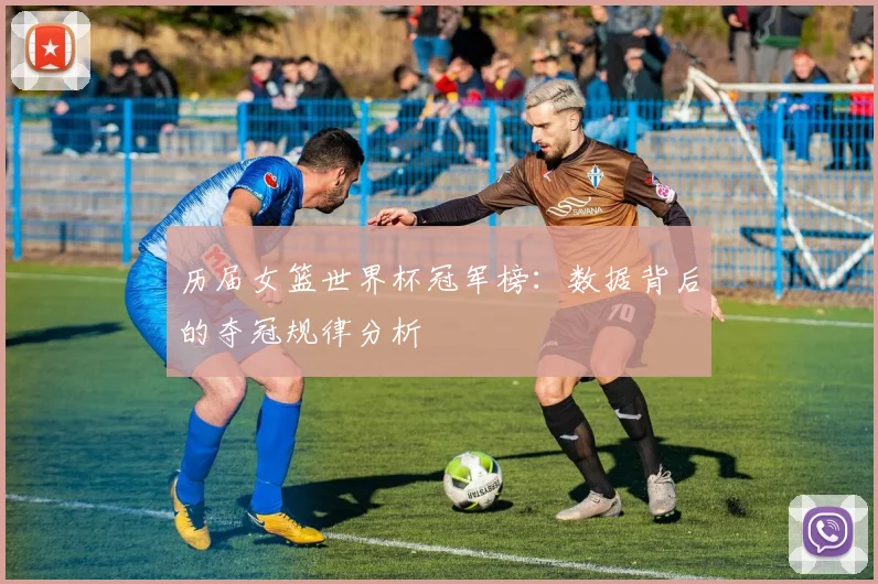 历届女篮世界杯冠军榜:数据背后的夺冠规律分析