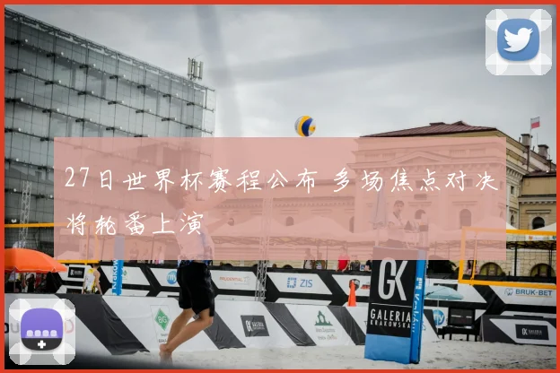 27日世界杯赛程公布 多场焦点对决将轮番上演