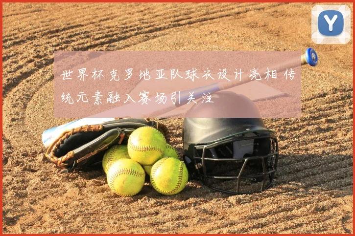 世界杯克罗地亚队球衣设计亮相 传统元素融入赛场引关注