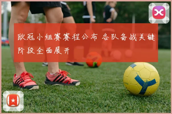 欧冠小组赛赛程公布 各队备战关键阶段全面展开