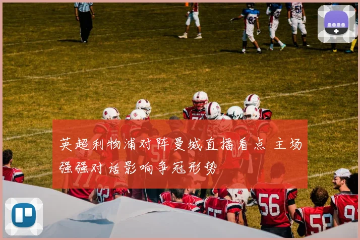 英超利物浦对阵曼城直播看点 主场强强对话影响争冠形势