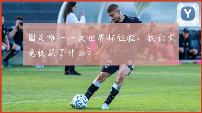 国足唯一一次世界杯征程，我们究竟收获了什么？