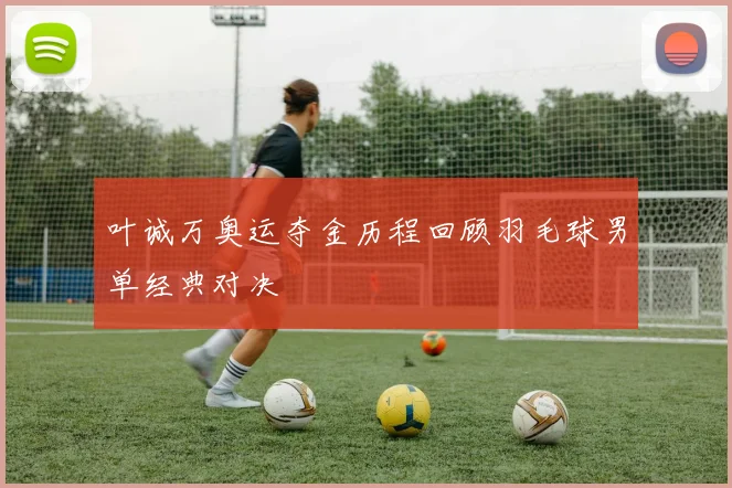 叶诚万奥运夺金历程回顾羽毛球男单经典对决