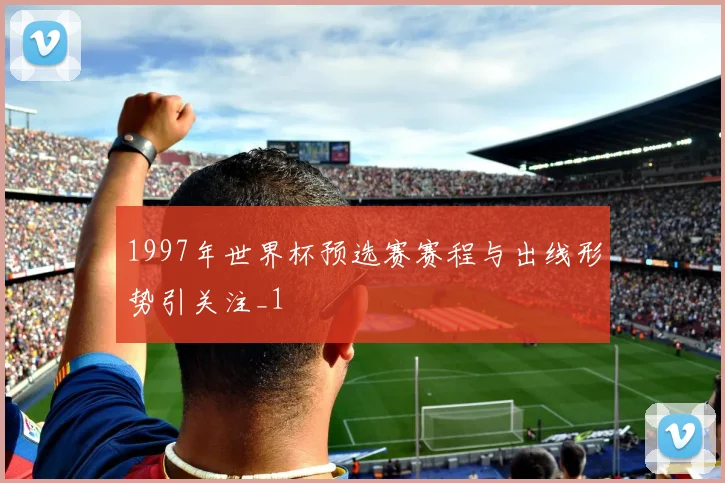 1997年世界杯预选赛赛程与出线形势引关注_1