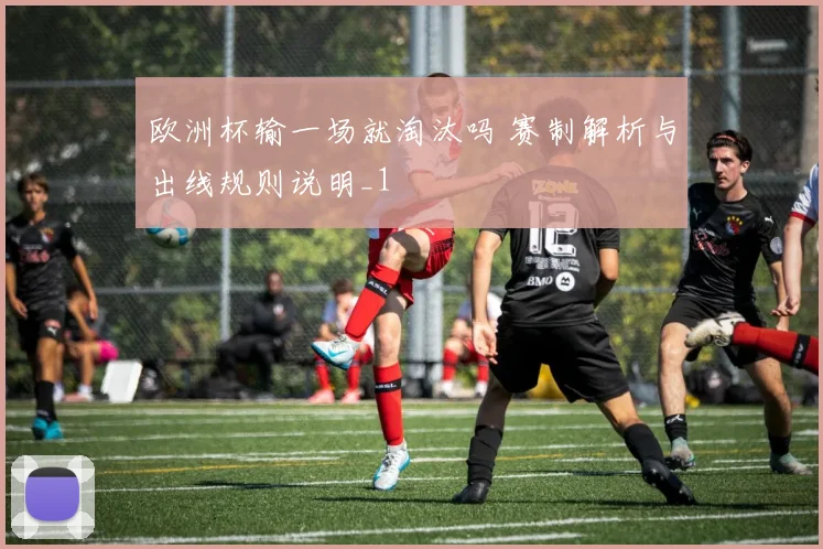 欧洲杯输一场就淘汰吗 赛制解析与出线规则说明_1