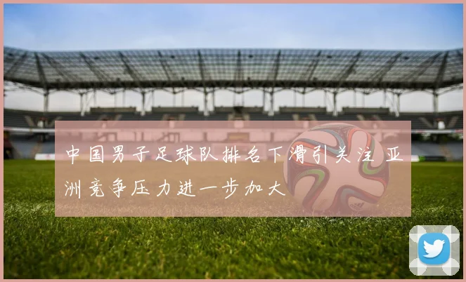 中国男子足球队排名下滑引关注 亚洲竞争压力进一步加大