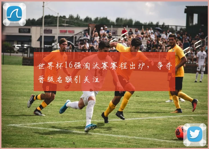 世界杯16强淘汰赛赛程出炉，争夺晋级名额引关注